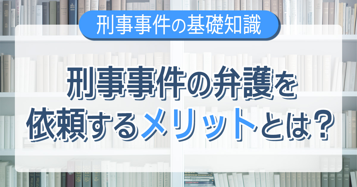 刑事事件の弁護を依頼するメリットとは？