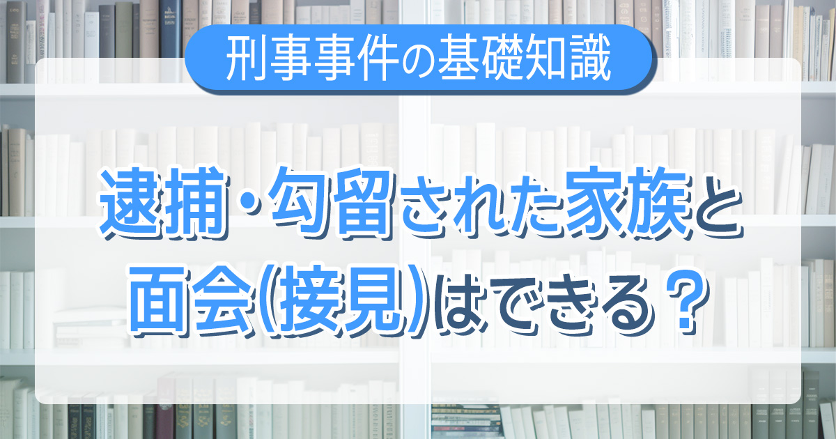 逮捕・勾留された家族と面会(接見)はできる？