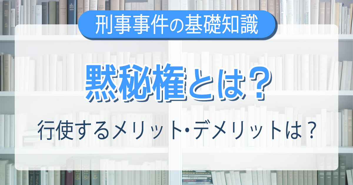 黙秘権とは？行使するメリット・デメリットは？