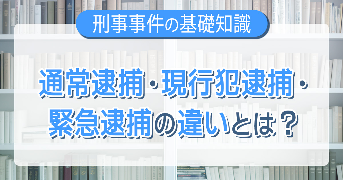 通常逮捕・現行犯逮捕・緊急逮捕の違いとは？