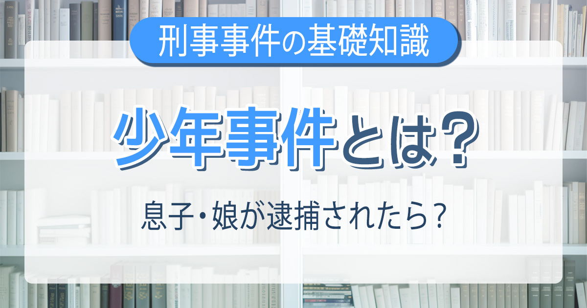 少年事件とは？息子・娘が逮捕されたら？