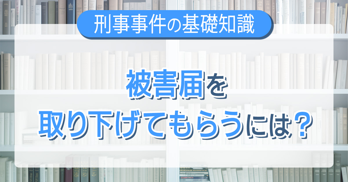 被害届を取り下げてもらうには？