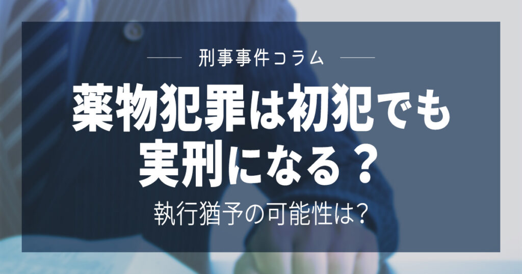 薬物犯罪は初犯でも実刑になる？執行猶予の可能性は？