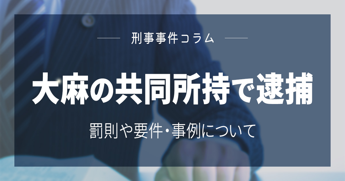 大麻の共同所持で逮捕 | 罰則や要件・事例について
