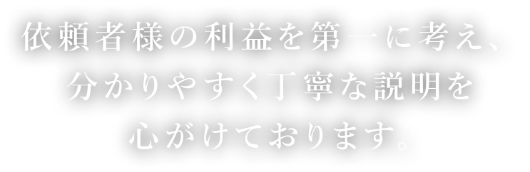 依頼者様の利益を第一に考え、分かりやすく丁寧な説明を心がけております。